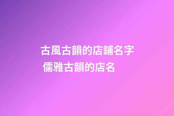 古風古韻的店鋪名字 儒雅古韻的店名-第1張-店鋪起名-玄機派